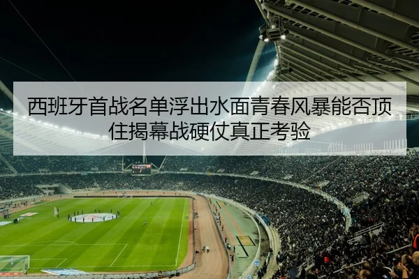 西班牙首战名单浮出水面青春风暴能否顶住揭幕战硬仗真正考验（sports）