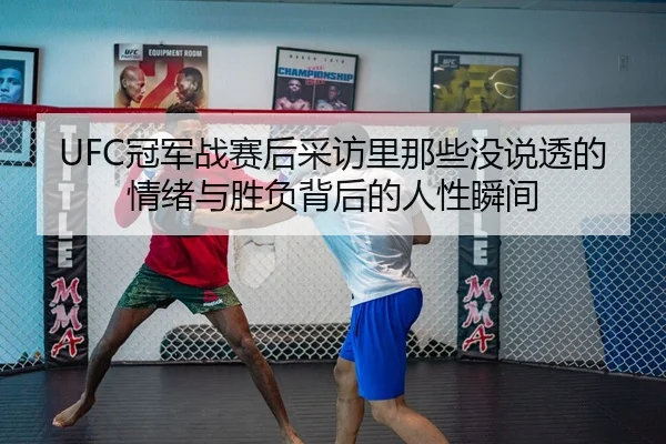 UFC冠军战赛后采访里那些没说透的情绪与胜负背后的人性瞬间（sports）
